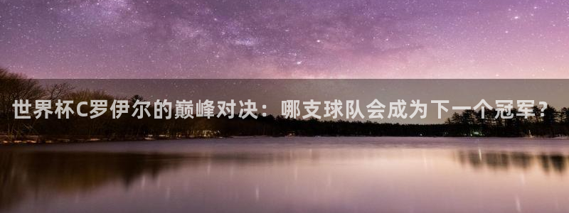 世界杯对阵表：世界杯C罗伊尔的巅峰对决：哪支球队会成为下一个冠军？
