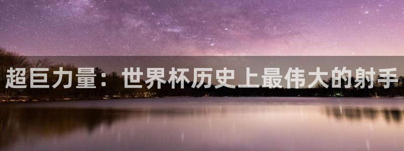 世预赛赛程表：超巨力量：世界杯历史上最伟大的射手