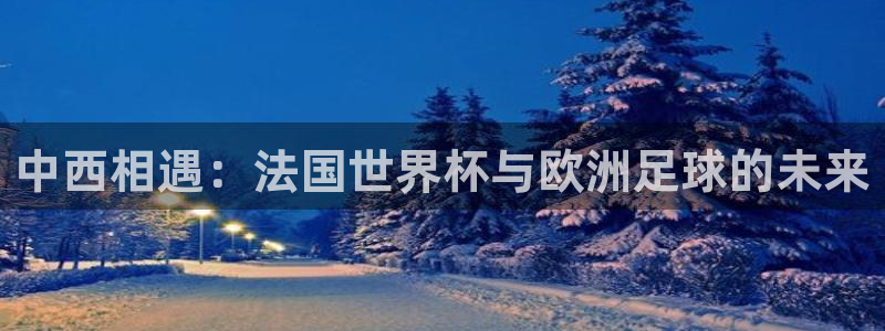 2026世界杯直播：中西相遇：法国世界杯与欧洲足球的未来